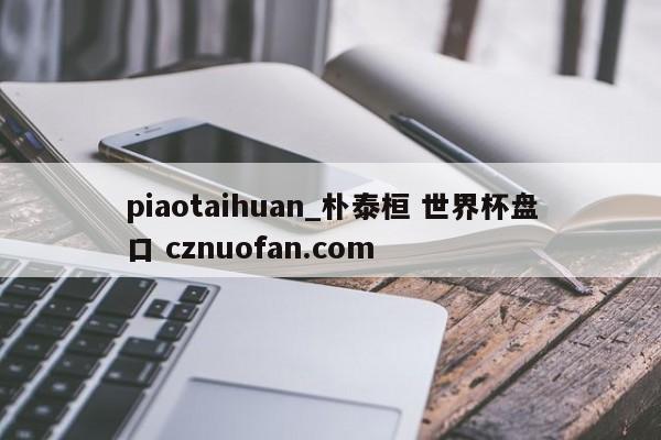 piaotaihuan_朴泰桓 世界杯盘口 cznuofan.com