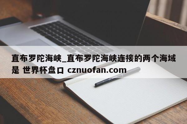 直布罗陀海峡_直布罗陀海峡连接的两个海域是 世界杯盘口 cznuofan.com
