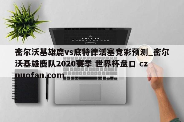 密尔沃基雄鹿vs底特律活塞竞彩预测_密尔沃基雄鹿队2020赛季 世界杯盘口 cznuofan.com