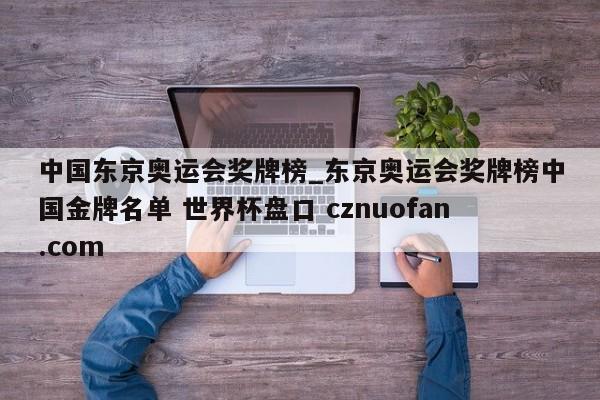 中国东京奥运会奖牌榜_东京奥运会奖牌榜中国金牌名单 世界杯盘口 cznuofan.com