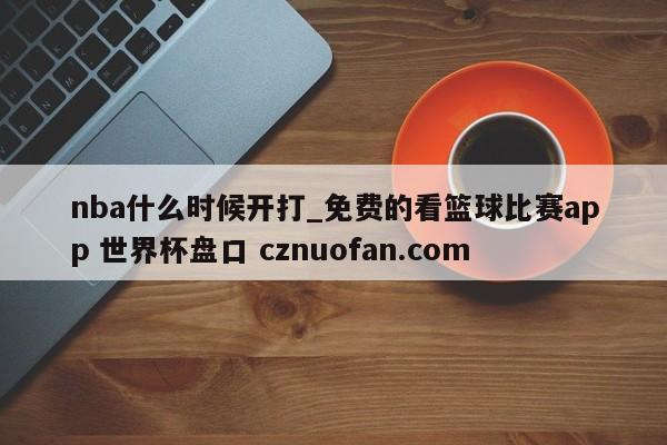 nba什么时候开打_免费的看篮球比赛app 世界杯盘口 cznuofan.com