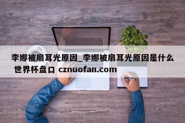李娜被扇耳光原因_李娜被扇耳光原因是什么 世界杯盘口 cznuofan.com
