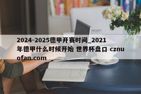 2024-2025德甲开赛时间_2021年德甲什么时候开始 世界杯盘口 cznuofan.com