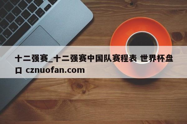 十二强赛_十二强赛中国队赛程表 世界杯盘口 cznuofan.com