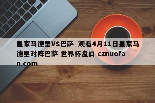 皇家马德里VS巴萨_观看4月11日皇家马德里对阵巴萨 世界杯盘口 cznuofan.com