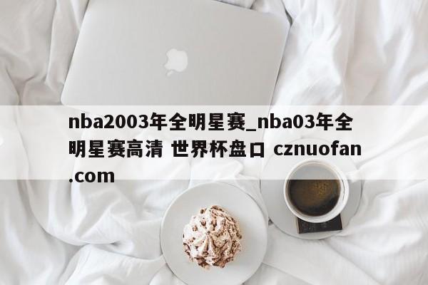 nba2003年全明星赛_nba03年全明星赛高清 世界杯盘口 cznuofan.com