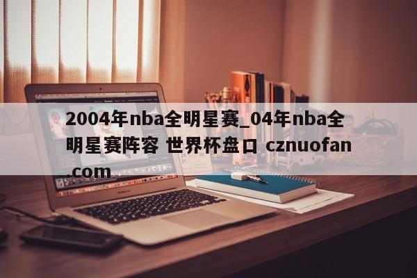 2004年nba全明星赛_04年nba全明星赛阵容 世界杯盘口 cznuofan.com