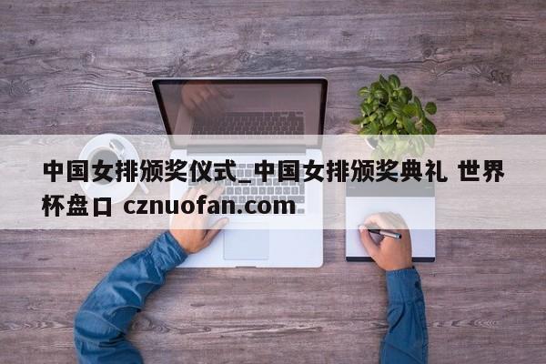 中国女排颁奖仪式_中国女排颁奖典礼 世界杯盘口 cznuofan.com