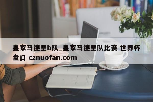 皇家马德里b队_皇家马德里队比赛 世界杯盘口 cznuofan.com