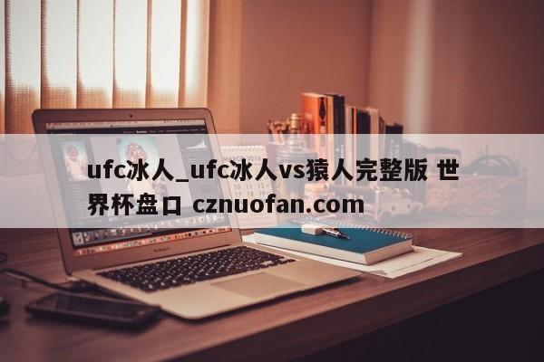 ufc冰人_ufc冰人vs猿人完整版 世界杯盘口 cznuofan.com